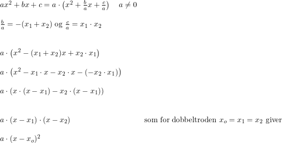 \small \begin{array}{lllll} & ax^2+bx+c=a\cdot \left ( x^2+\frac{b}{a}x+\frac{c}{a} \right )\quad a\neq 0\\\\& \frac{b}{a}=-(x_1+x_2)\textup{ og }\frac{c}{a}=x_1\cdot x_2\\\\\\& a\cdot \left ( x^2-(x_1+x_2) x+x_2\cdot x_1\right )\\\\& a\cdot \left ( x^2-x_1\cdot x-x_2\cdot x-(-x_2\cdot x_1) \right )\\\\& a\cdot \left ( x\cdot (x-x_1)-x_2\cdot \left ( x-x_1 \right ) \right )\\\\\\& a\cdot \left ( x-x_1 \right )\cdot \left ( x-x_2 \right )&\textup{som for dobbeltroden }x_o=x_1=x_2\textup{ giver}\\\\& a\cdot (x-x_o)^2 \end{array}