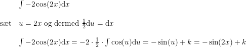 \small \begin{array}{lllll} &\int -2\cos(2x)\mathrm{d}x\\\\ \textup{s\ae t}&u=2x\textup{ og dermed } \frac{1}{2}\mathrm{d}u=\mathrm{d}x\\\\ & \int -2\cos(2x)\mathrm{d}x=-2\cdot \frac{1}{2}\cdot \int \cos(u)\mathrm{d}u=-\sin(u)+k=-\sin(2x)+k \end{array}