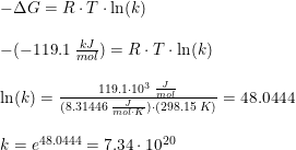 \small \begin{array}{lllll} &-\Delta G=R\cdot T\cdot \ln(k)\\\\ &-(-119.1\; \frac{kJ}{mol}) =R\cdot T\cdot \ln(k)\\\\&\ln(k)=\frac{119.1\cdot 10^3\; \frac{J}{mol}}{(8.31446\; \frac{J}{mol\cdot K})\cdot \left (298.15\; K \right )}=48.0444\\\\&k=e^{48.0444}=7.34\cdot 10^{20} \end{array}