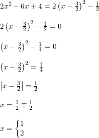 \small \begin{array}{lllll} &2x^2-6x+4=2\left ( x-\frac{3}{2} \right )^2-\frac{1}{2}\\\\ &2\left ( x-\frac{3}{2} \right )^2-\frac{1}{2}=0\\\\ &\left ( x-\frac{3}{2} \right )^2-\frac{1}{4}=0\\\\ &\left ( x-\frac{3}{2} \right )^2=\frac{1}{4}\\\\ &\left | x-\frac{3}{2} \right |=\frac{1}{2}\\\\ &x=\frac{3}{2}\mp \frac{1}{2}\\\\ &x=\left\{\begin{matrix} 1\\2 \end{matrix}\right. \end{array}