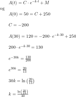 \small \begin{array}{lllll} &A(t)=C\cdot e^{-k\cdot t}+M\\\textup{og}\\&A(0)=50=C+250\\\\&C=-200\\\\& A(30)=120=-200\cdot e^{-k\cdot 30}+250\\\\&200\cdot e^{-k\cdot 30}=130\\\\&e^{-30k}=\frac{130}{200}\\\\&e^{30k}=\frac{20}{13}\\\\&30k=\ln\left ( \frac{20}{13} \right )\\\\&k=\frac{\ln\left ( \frac{20}{13} \right )}{30} \end{array}