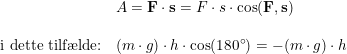\small \begin{array}{lllll} &A=\mathbf{F}\cdot \mathbf{s}=F\cdot s\cdot \cos(\mathbf{F},\mathbf{s})\\\\ \textup{i dette tilf\ae lde:}&(m\cdot g)\cdot h\cdot \cos(180\degree)=-(m\cdot g)\cdot h \end{array}