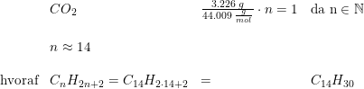 \small \begin{array}{lllll} &CO_2&\frac{3.226\; g}{44.009\; \frac{g}{mol}}\cdot n= 1&\textup{da n}\in \mathbb{N}\\\\ &n\approx 14\\\\ \textup{hvoraf}&C_nH_{2n+2}=C_{14}H_{2\cdot 14+2}&=&C_{14}H_{30} \end{array}