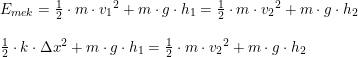 \small \begin{array}{lllll} &E_{mek}=\frac{1}{2}\cdot m\cdot {v_1}^2+m\cdot g\cdot h_1=\frac{1}{2}\cdot m\cdot {v_2}^2+m\cdot g\cdot h_2\\\\& \frac{1}{2}\cdot k\cdot {\Delta x}^2+m\cdot g\cdot h_1=\frac{1}{2}\cdot m\cdot {v_2}^2+m\cdot g\cdot h_2 \end{array}
