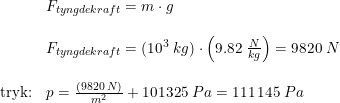 \small \begin{array}{lllll} &F_{tyngdekraft}=m\cdot g\\\\&F_{tyngdekraft}=(10^3\; kg)\cdot \left ( 9.82\; \frac{N}{kg} \right )=9820\; N\\\\\textup{tryk:}&p=\frac{(9820\; N)}{m^2}+101325 \; Pa=111\, 145\; Pa \end{array}
