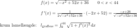 \small \begin{array}{lllll} &f(x)=\sqrt{-x^2+52x+36}\qquad 0<x<44\\\\ &f{\, }'(x)=\frac{1}{2\sqrt{-x^2+52x+36}}\cdot \left ( -2x+52 \right )=\frac{-x+26}{\sqrt{-x^2+52x+36}}\\\\ \textup{krum lamell\ae ngde:}&l_{\textup{grafbue}}=\int_{0}^{44}\sqrt{1+f{}'(x)^2}\: \mathrm{d}x \end{array}