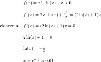 \small \begin{array}{lllll} &f(x)=x^2\cdot \ln(x)\quad x>0\\\\ &f{\, }'(x)=2x\cdot \ln(x)+\frac{x^2}{x}=(2\ln(x)+1)x\\\\ \textup{ekstrema:}&f{\, }'(x)=(2\ln(x)+1)x=0\\\\ &2\ln(x)+1=0\\\\ &\ln(x)=-\frac{1}{2}\\\\ &x=e^{-\frac{1}{2}}\approx 0.61 \end{array}