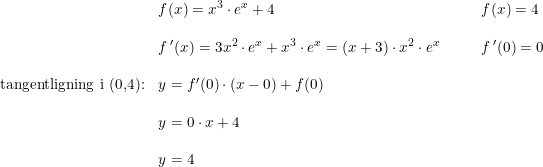 \small \begin{array}{lllll} &f(x)=x^3\cdot e^x+4&&&f(x)=4\\\\ &f{\, }'(x)=3x^2\cdot e^x+x^3\cdot e^x=\left (x+3 \right )\cdot x^2\cdot e^x&&&f{\, }'(0)=0\\\\ \textup{tangentligning i (0,4):}&y=f{}'(0)\cdot (x-0)+f(0)\\\\ &y=0\cdot x+4\\\\ &y=4 \end{array}