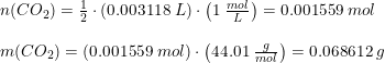 \small \begin{array}{lllll} &n(CO_2)=\frac{1}{2}\cdot \left (0.003118\; L \right )\cdot \left ( 1\; \frac{mol}{L} \right )=0.001559\; mol\\\\&m(CO_2)=\left ( 0.001559\; mol \right )\cdot \left (44.01\; \frac{g}{mol} \right )=0.068612\; g \end{array}