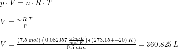 \small \begin{array}{lllll} &p\cdot V=n\cdot R\cdot T\\\\&V=\frac{n\cdot R\cdot T}{p}\\\\&V=\frac{\left (7.5\; mol \right )\cdot\left ( 0.082057\; \frac{atm\cdot L}{mol\cdot K} \right )\cdot \left ( (273.15++20)\; K \right )}{0.5\; atm} =360.825\; L \end{array}