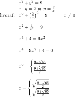 \small \begin{array}{lllll} &x^2+y^2=9\\ &x\cdot y=2\Leftrightarrow y=\frac{2}{x} \\ \textup{hvoraf:}&x^2+\left ( \frac{2}{x} \right )^2=9&&x\neq0\\\\ &x^2+\frac{4}{x^2}=9\\\\ &x^4+4=9x^2\\\\ &x^4-9x^2+4=0\\\\ &x^2=\left\{\begin{matrix} \frac{9-\sqrt{65}}{2}\\ \frac{9+\sqrt{65}}{2} \end{matrix}\right.\\\\ &x=\left\{\begin{matrix} \sqrt{\frac{9-\sqrt{65}}{2}}\\\sqrt{\frac{9+\sqrt{65}}{2}} \end{matrix}\right. \end{array}