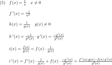 \small \begin{array}{lllll} (5)&f(x)=\frac{1}{x}\quad x\neq0\\\\ &f{\, }'(x)=\frac{-1}{x^2}\\\\ &h(x)=\frac{1}{g(x)}\quad g(x)\neq 0\\\\ &h{\, }'(x)=\frac{-1}{g^2(x)}\cdot g{\, }'(x)=\frac{-g{\, }'(x)}{g^2(x)}\\\\ &i(x)=\frac{f(x)}{g(x)}=f(x)\cdot \frac{1}{g(x)}\\\\ &i{\, }'(x)= f{\, }'(x)\cdot \frac{1}{g(x)}+f(x)\cdot \frac{-g{\, }'(x)}{g^2(x)}=\frac{f{\, }'(x)\cdot g(x)-f(x)\cdot g{\, }'(x)}{g^2(x)} \end{array}