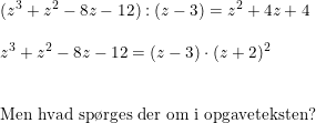 \small \begin{array}{lllll} (z^3+z^2-8z-12):(z-3)=z^2+4z+4\\\\ z^3+z^2-8z-12=(z-3)\cdot (z+2)^2\\\\\\ \textup{Men hvad sp\o rges der om i opgaveteksten?} \end{array}
