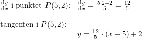 \small \begin{array}{lllll} \frac{\mathrm{d} y}{\mathrm{d} x }\textup{ i punktet }P(5,2)\textup{:}&\frac{\mathrm{d} y}{\mathrm{d} x}=\frac{5\cdot 2+2}{5}=\frac{12}{5}\\\\ \textup{tangenten i }P(5,2)\textup{:}\\& y=\frac{12}{5}\cdot (x-5)+2 \end{array}