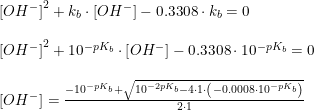 \small \begin{array}{lllll} \left [ OH^- \right ]^2+k_b\cdot \left [ OH^- \right ]-0.3308\cdot k_b=0\\\\ \left [ OH^- \right ]^2+10^{-pK_b}\cdot \left [ OH^- \right ]-0.3308\cdot 10^{-pK_b}=0\\\\ \left [ OH^- \right ]=\frac{-10^{-pK_b}+\sqrt{10^{-2pK_b}-4\cdot 1\cdot \left ( -0.0008\cdot 10^{-pK_b} \right )}}{2\cdot 1} \end{array}