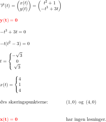 \small \begin{array}{lllll} \overrightarrow{r}(t)=\begin{pmatrix} x(t)\\y(t) \end{pmatrix}=\begin{pmatrix} t^2+1\\-t^3+3t \end{pmatrix}\\\\ \mathbf{{\color{Red} y(t)=0}}\\\\ -t^3+3t =0\\\\ -t(t^2-3)=0\\\\ t=\left\{\begin{matrix} -\sqrt{3}\\ 0 \\ \sqrt{3} \end{matrix}\right.\\\\ x(t)=\left\{\begin{matrix} 4\\1 \\ 4 \end{matrix}\right.\\\\ \textup{dvs sk\ae ringspunkterne:}&\left ( 1,0 \right )\textup{ og }\left ( 4,0 \right )\\\\\\ \mathbf{{\color{Red} x(t)=0}}&\textup{har ingen l\o sninger.} \end{array}