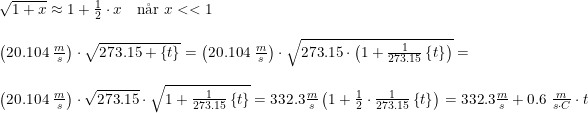 \small \begin{array}{lllll} \sqrt{1+x}\approx 1+\frac{1}{2}\cdot x\quad \textup{n\aa r }x<<1\\\\ \left (20.104\; \frac{m}{s} \right )\cdot \sqrt{273.15+\left \{ t \right \}}=\left (20.104\; \frac{m}{s} \right )\cdot \sqrt{273.15\cdot \left(1+ \frac{1}{273.15}\left \{ t \right \}\right)}=\\\\ \left (20.104\; \frac{m}{s} \right )\cdot\sqrt{273.15}\cdot \sqrt{1+\frac{1}{273.15}\left \{ t \right \}}=332.3\frac{m}{s}\left ( 1+\frac{1}{2}\cdot \frac{1}{273.15}\left \{ t \right \} \right )=332.3\frac{m}{s}+0.6\; \frac{m}{s\cdot C}\cdot t \end{array}