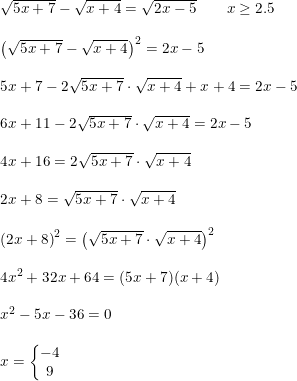 \small \begin{array}{lllll} \sqrt{5x+7}-\sqrt{x+4}=\sqrt{2x-5}\qquad x\geq 2.5\\\\ \left (\sqrt{5x+7}-\sqrt{x+4} \right )^2= 2x-5 \\\\ 5x+7-2\sqrt{5x+7}\cdot \sqrt{x+4}+x+4=2x-5\\\\ 6x+11-2\sqrt{5x+7}\cdot \sqrt{x+4}=2x-5\\\\ 4x+16=2\sqrt{5x+7}\cdot \sqrt{x+4}\\\\ 2x+8= \sqrt{5x+7}\cdot \sqrt{x+4}\\\\ \left (2x+8 \right )^2=\left ( \sqrt{5x+7}\cdot \sqrt{x+4} \right )^2\\\\ 4x^2+32x+64=(5x+7)(x+4)\\\\ x^2-5x-36=0\\\\ x=\left\{\begin{matrix} -4\\9 \end{matrix}\right. \end{array}