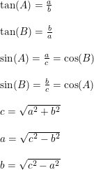\small \begin{array}{lllll} \tan(A)=\frac{a}{b}\\\\ \tan(B)=\frac{b}{a}\\\\ \sin(A)=\frac{a}{c}=\cos(B)\\\\ \sin(B)=\frac{b}{c}=\cos(A)\\\\ c=\sqrt{a^2+b^2}\\\\ a=\sqrt{c^2-b^2}\\\\ b=\sqrt{c^2-a^2} \end{array}