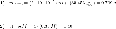 \small \begin{array}{lllll} \textbf{1)}&m_{(Cl^-)}=\left (2\cdot 10\cdot 10^{-3}\; mol \right )\cdot \left ( 35.453\; \frac{g}{mol} \right )=0.709\; g\\\\\\\\ \textbf{2)}&c)\quad osM=4\cdot (0.35\; M)=1.40 \end{array}
