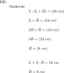 \small \begin{array}{lllll} \textbf{13)}\\& \textup{Omkreds:}\\&& 2\cdot \left ( L+B \right )=(48\;cm)\\\\&& L+B=(24\;cm)\\\\&& 2B+B=(24\;cm)\\\\&& 3B=(24\;cm)\\\\&& B=(8\;cm)\\\\\\&& L=2\cdot B=16\;cm\\\\&& B=8\;cm \end{array}