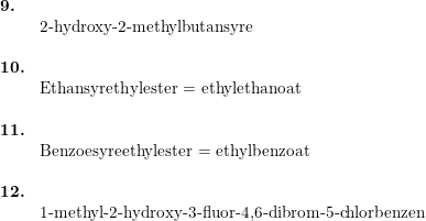 \small \begin{array}{lllll} \textbf{9.}\\& \textup{2-hydroxy-2-methylbutansyre}\\\\ \textbf{10.}\\& \textup{Ethansyrethylester = ethylethanoat}\\\\ \textbf{11.}\\& \textup{Benzoesyreethylester = ethylbenzoat}\\\\ \textbf{12.}\\& \textup{1-methyl-2-hydroxy-3-fluor-4,6-dibrom-5-chlorbenzen} \end{}