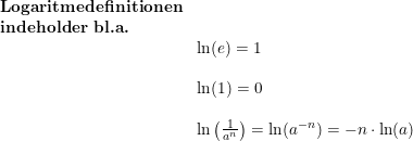 \small \begin{array}{lllll} \textbf{Logaritmedefinitionen}\\ \textbf{indeholder bl.a.}\\& \ln(e)=1\\\\& \ln(1)=0\\\\& \ln\left ( \frac{1}{a^n} \right )=\ln(a^{-n})=-n\cdot \ln(a) \end{array}