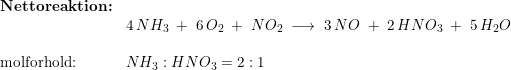 \small \begin{array}{lllll} \textbf{Nettoreaktion:}\\& 4\,NH_3\;+\;6\,O_2\;+\;NO_2\;\longrightarrow \;3\,NO\;+\;2\,HNO_3\;+\;5\,H_2O\\\\ \textup{molforhold:}&NH_3:HNO_3=2:1 \end{array}