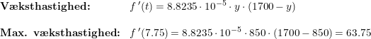 \small \begin{array}{lllll} \textbf{V\ae ksthastighed:}&f{\, }'(t)=8.8235\cdot 10^{-5}\cdot y\cdot (1700-y)\\\\ \textbf{Max. v\ae ksthastighed:}&f{\, }'(7.75)=8.8235\cdot 10^{-5}\cdot 850\cdot (1700-850)=63.75 \end{array}