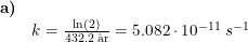 \small \begin{array}{lllll} \textbf{a)}\\& k=\frac{\ln(2)}{432.2\;\textup{\aa r}}=5.082\cdot 10^{-11}\;s^{-1} \end{array}