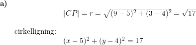 \small \begin{array}{lllll} \textbf{a)}\\&& \left | CP \right |=r=\sqrt{(9-5)^2+(3-4)^2}=\sqrt{17}\\\\& \textup{cirkelligning:}\\&& (x-5)^2+(y-4)^2=17 \end{array}