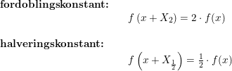 \small \begin{array}{lllll} \textbf{fordoblingskonstant:}\\&& f\left(x+X_2\right)=2\cdot f(x)\\\\ \textbf{halveringskonstant:}\\&& f\left(x+X_{\frac{1}{2}}\right)=\frac{1}{2}\cdot f(x) \end{array}