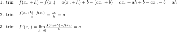 \small \begin{array}{lllll} \textup{1. trin:}&f(x_o+h)-f(x_o)=a(x_o+h)+b-(ax_o+b)=ax_o+ah+b-ax_o-b=ah\\\\ \textup{2. trin:}&\frac{f(x_o+h)-f(x_o)}{h}=\frac{ah}{h}=a\\\\ \textup{3. trin:}&f{\, }'(x_o)=\underset{h\rightarrow 0}{\lim}\frac{f(x_o+h)-f(x_o)}{h} =a \end{array}
