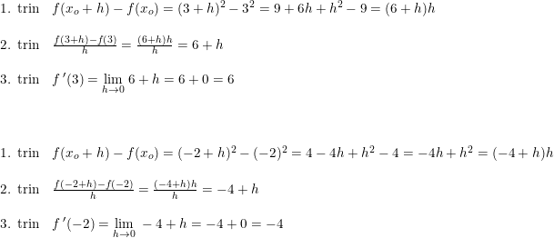 \small \begin{array}{lllll} \textup{1. trin}&f(x_o+h)-f(x_o)=(3+h)^2-3^2=9+6h+h^2-9=(6+h)h\\\\ \textup{2. trin}&\frac{f(3+h)-f(3)}{h}=\frac{(6+h)h}{h}=6+h\\\\ \textup{3. trin}&f{\, }'(3)=\underset{h\rightarrow 0}{\textup{lim} }\; 6+h=6+0=6\\\\\\\\ \textup{1. trin}&f(x_o+h)-f(x_o)=(-2+h)^2-(-2)^2=4-4h+h^2-4=-4h+h^2=(-4+h)h\\\\ \textup{2. trin}&\frac{f(-2+h)-f(-2)}{h}=\frac{(-4+h)h}{h}=-4+h\\\\ \textup{3. trin}&f{\, }'(-2)=\underset{h\rightarrow 0}{\textup{lim} }\; -4+h=-4+0=-4 \end{array}