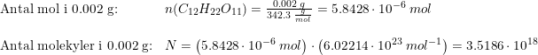 \small \begin{array}{lllll} \textup{Antal mol i 0.002 g:} &n(C_{12}H_{22}O_{11})=\frac{0.002\;g}{342.3\;\frac{g}{mol}}=5.8428\cdot 10^{-6}\;mol\\\\ \textup{Antal molekyler i 0.002 g:}&N=\left ( 5.8428\cdot 10^{-6}\;mol \right )\cdot \left ( 6.02214\cdot 10^{23}\;mol^{-1} \right )=3.5186\cdot 10^{18} \end{array}