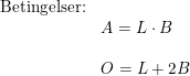 \small \begin{array}{lllll} \textup{Betingelser:}\\&A=L\cdot B\\\\& O=L+2B \end{array}