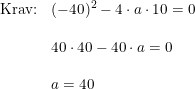 \small \begin{array}{lllll} \textup{Krav:} &(-40)^2-4\cdot a\cdot 10=0\\\\& 40\cdot 40-40\cdot a=0\\\\& a=40 \end{array}