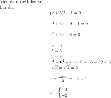 \small \begin{array}{lllll} \textup{Men da du \textbf{vil} den vej}\\ \textup{har du:}\\& \begin{array}{lllll} (x+3)^2-1=0\\\\ x^2+6x+9-1=0\\\\ x^2+6x+8=0\\\\ \begin{array}{lll} a=1\\ b=6 \\ c=8 \\ d=6^2-4\cdot 1\cdot 8=36-32=4\\\sqrt{d}=\sqrt{4}=2 \end{array}\\\\ x=\frac{-6\mp2}{2}=-3\mp1\\\\ x=\left\{\begin{matrix} -4\\ -2 \end{matrix}\right. \end{array} \end{array}