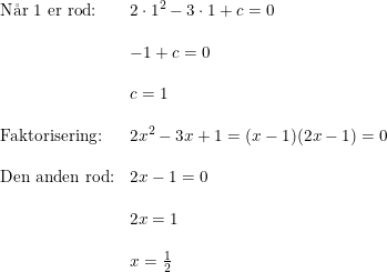 \small \begin{array}{lllll} \textup{N\aa r 1 er rod:}&2\cdot 1^2-3\cdot 1+c=0\\\\& -1+c=0\\\\& c=1\\\\ \textup{Faktorisering:}&2x^2-3x+1=(x-1)(2x-1)=0\\\\ \textup{Den anden rod:}&2x-1=0\\\\& 2x=1\\\\& x=\frac{1}{2} \end{array}