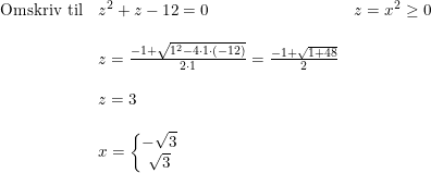 \small \begin{array}{lllll} \textup{Omskriv til}&z^2+z-12=0&z=x^2\geq 0\\\\ &z=\frac{-1+\sqrt{1^2-4\cdot 1\cdot (-12)}}{2\cdot 1}=\frac{-1+\sqrt{1+48}}{2}\\\\& z=3\\\\& x=\left\{\begin{matrix} -\sqrt{3}\\ \sqrt{3} \end{matrix}\right. \end{array}