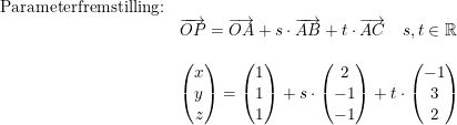 \small \begin{array}{lllll} \textup{Parameterfremstilling:}\\&\overrightarrow{OP}=\overrightarrow{OA}+s\cdot \overrightarrow{AB}+t\cdot \overrightarrow{AC}\quad s,t\in\mathbb{R}\\\\&\begin{pmatrix} x\\y \\ z \end{pmatrix}=\begin{pmatrix} 1\\1 \\ 1 \end{pmatrix}+s\cdot \begin{pmatrix} 2\\-1 \\ -1 \end{pmatrix}+t\cdot \begin{pmatrix} -1\\3 \\ 2 \end{pmatrix} \end{array}