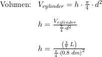 \small \begin{array}{lllll} \textup{Volumen:}&V_{cylinder}=h\cdot \frac{\pi}{4}\cdot d^2\\\\& h=\frac{V_{cylinder}}{\frac{\pi}{4}\cdot d^2}\\\\& h=\frac{\left (\frac{3}{7}\;L \right )}{\frac{\pi}{4}\cdot \left (0.8\;dm \right )^2} \end{array}