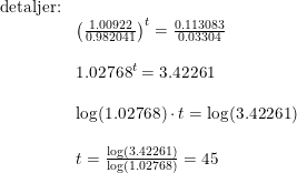 \small \begin{array}{lllll} \textup{detaljer:}\\ &\left (\frac{1.00922}{0.982041} \right )^t=\frac{0.113083}{0.03304}\\\\ &1.02768^t=3.42261\\\\ &\log(1.02768)\cdot t=\log(3.42261)\\\\ &t=\frac{\log(3.42261)}{\log(1.02768)}=45 \end{array}