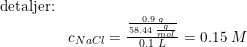 \small \begin{array}{lllll} \textup{detaljer:}\\ &c_{NaCl}=\frac{\frac{0.9\; g}{58.44\; \frac{g}{mol}}}{0.1\; L}=0.15\; M \end{array}
