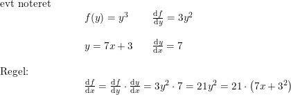 \small \begin{array}{lllll} \textup{evt noteret}\\& \begin{array}{lllll}&& f(y)=y^3&&\frac{\mathrm{d} f}{\mathrm{d} y}=3y^2\\\\&& y=7x+3&&\frac{\mathrm{d} y}{\mathrm{d} x}=7\end{array}\\\\ \textup{Regel:}\\& \begin{array}{lllll}&& \frac{\mathrm{d} f}{\mathrm{d} x}=\frac{\mathrm{d} f}{\mathrm{d} y}\cdot \frac{\mathrm{d} y}{\mathrm{d} x}=3y^2\cdot 7=21y^2=21\cdot \left ( 7x+3 ^2\right ) \end{array} \end{array}