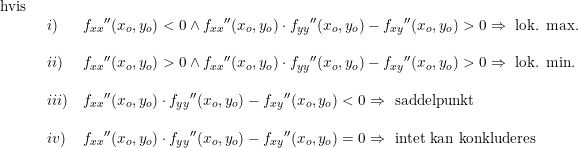 \small \begin{array}{lllll} \textup{hvis}\\& \begin{array}{lllll} i)&f_{xx}{}''(x_o,y_o)<0 \wedge f_{xx}{}''(x_o,y_o)\cdot f_{yy}{}''(x_o,y_o)-f_{xy}{}''(x_o,y_o)>0\Rightarrow\textup{ lok. max.}\\\\ ii)&f_{xx}{}''(x_o,y_o)>0 \wedge f_{xx}{}''(x_o,y_o)\cdot f_{yy}{}''(x_o,y_o)-f_{xy}{}''(x_o,y_o)>0\Rightarrow\textup{ lok. min.}\\\\ iii)& f_{xx}{}''(x_o,y_o)\cdot f_{yy}{}''(x_o,y_o)-f_{xy}{}''(x_o,y_o)<0\Rightarrow\textup{ saddelpunkt}\\\\ iv)&f_{xx}{}''(x_o,y_o)\cdot f_{yy}{}''(x_o,y_o)-f_{xy}{}''(x_o,y_o)=0\Rightarrow\textup{ intet kan konkluderes} \end{array} \end{array}