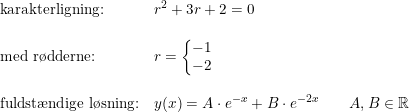 \small \begin{array}{lllll} \textup{karakterligning:}&r^2+3r+2=0\\\\ \textup{med r\o dderne:}&r=\left\{\begin{matrix} -1\\-2 \end{matrix}\right.\\\\ \textup{fuldst\ae ndige l\o sning:}&y(x)=A\cdot e^{-x}+B\cdot e^{-2x}\qquad A,B\in\mathbb{R} \end{array}