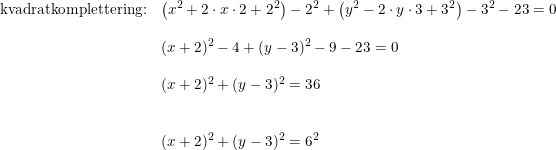 \small \begin{array}{lllll} \textup{kvadratkomplettering:}&\left(x^2+2\cdot x\cdot 2+2^2 \right )-2^2+\left (y^2-2\cdot y\cdot 3+3^2 \right )-3^2-23=0\\\\& (x+2)^2-4+(y-3)^2 -9-23=0\\\\& (x+2)^2+(y-3)^2=36\\\\\\& (x+2)^2+(y-3)^2=6^2 \end{array}