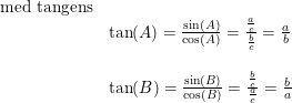 \small \begin{array}{lllll} \textup{med tangens}\\&\tan(A)=\frac{\sin(A)}{\cos(A)}=\frac{\frac{a}{c}}{\frac{b}{c}}=\frac{a}{b}\\\\ &\tan(B)=\frac{\sin(B)}{\cos(B)}=\frac{\frac{b}{c}}{\frac{a}{c}}=\frac{b}{a} \end{array}