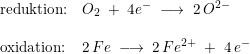 \small \begin{array}{lllll} \textup{reduktion:}&O_2\; +\; 4e^- \; \longrightarrow\; 2\, O^{2-}\\\\ \textup{oxidation:}&2\, Fe\; \longrightarrow\; 2\, Fe^{2+}\; +\; 4\, e^- \end{array}